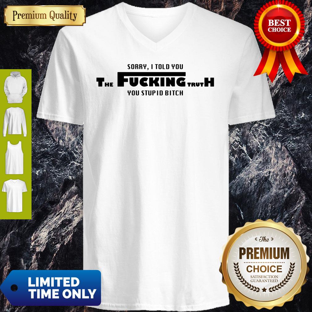 Sorry I Told You The Fucking Truth You Stupid Bitch Shirt