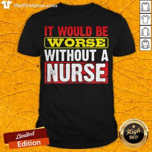 Frontline Essential Worker It Will Be Worse Without A Nurse Shirt