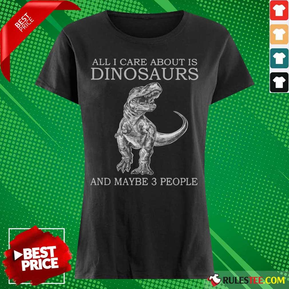 All I Care About Is Dinosaurs Shirt