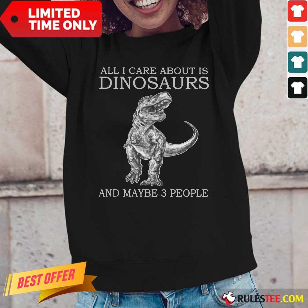 All I Care About Is Dinosaurs Shirt