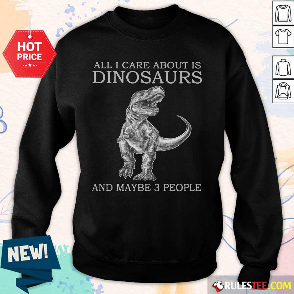 All I Care About Is Dinosaurs Shirt