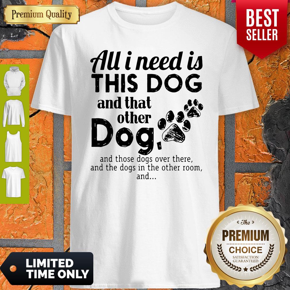 All I Need Is This Dog And That Other Dog And Those Dogs Over There Shirt