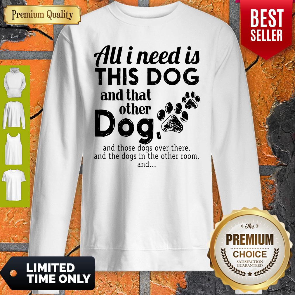 All I Need Is This Dog And That Other Dog And Those Dogs Over There Shirt