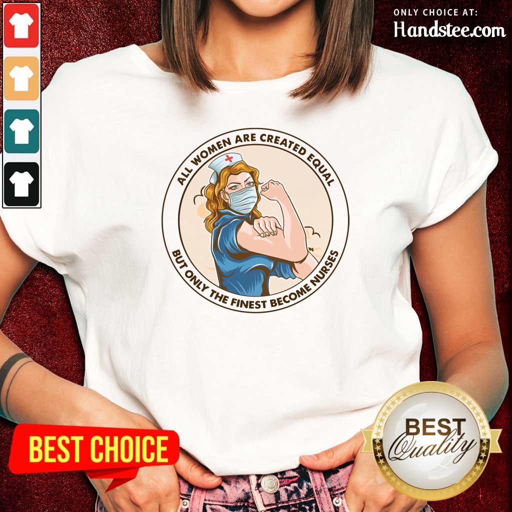 All Women Are Created Equal But Only The Finest Become Strong Nurse Shirt