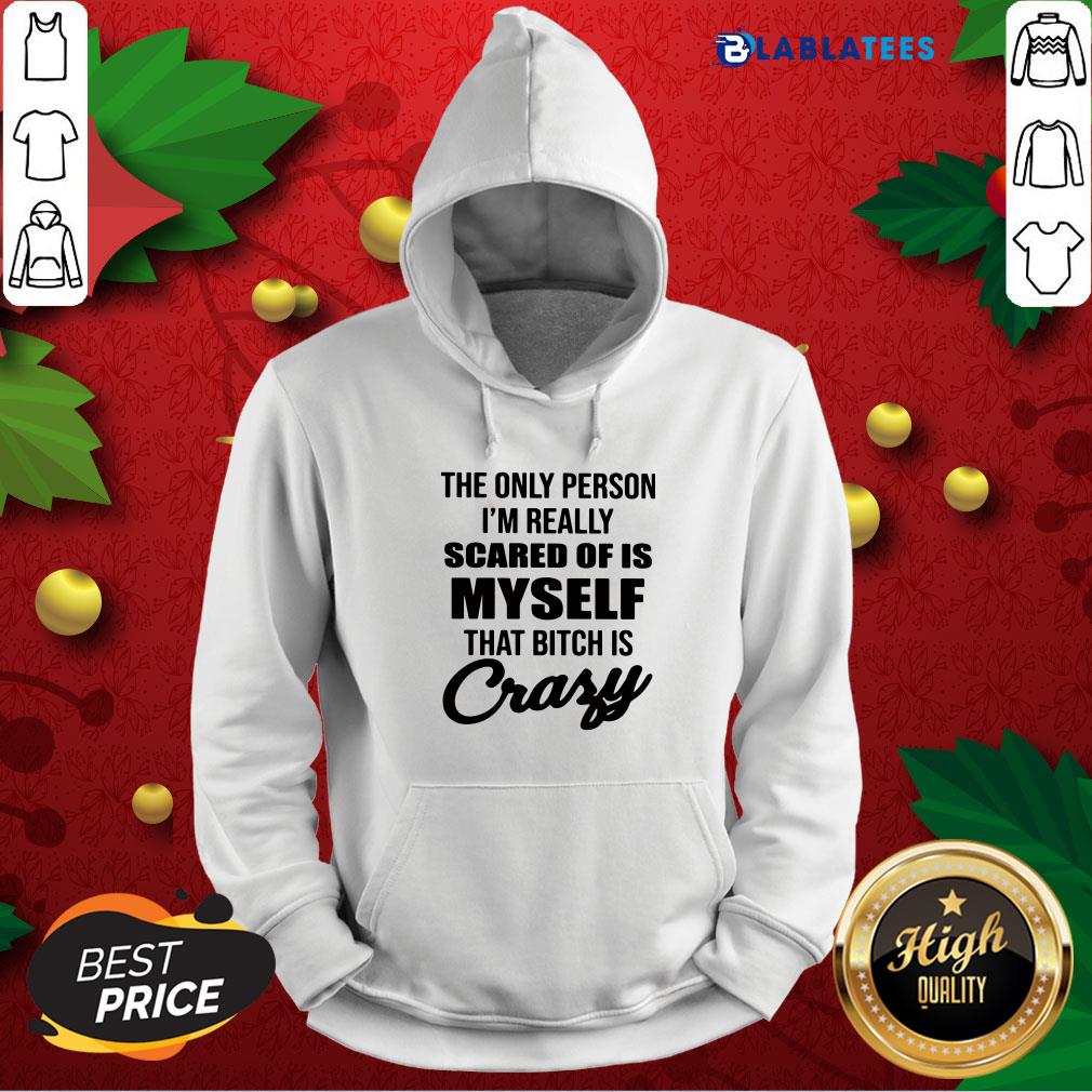 awesome-the-only-person-im-really-scared-of-is-myself-that-bitch-is-crazy-hoodie.jpg