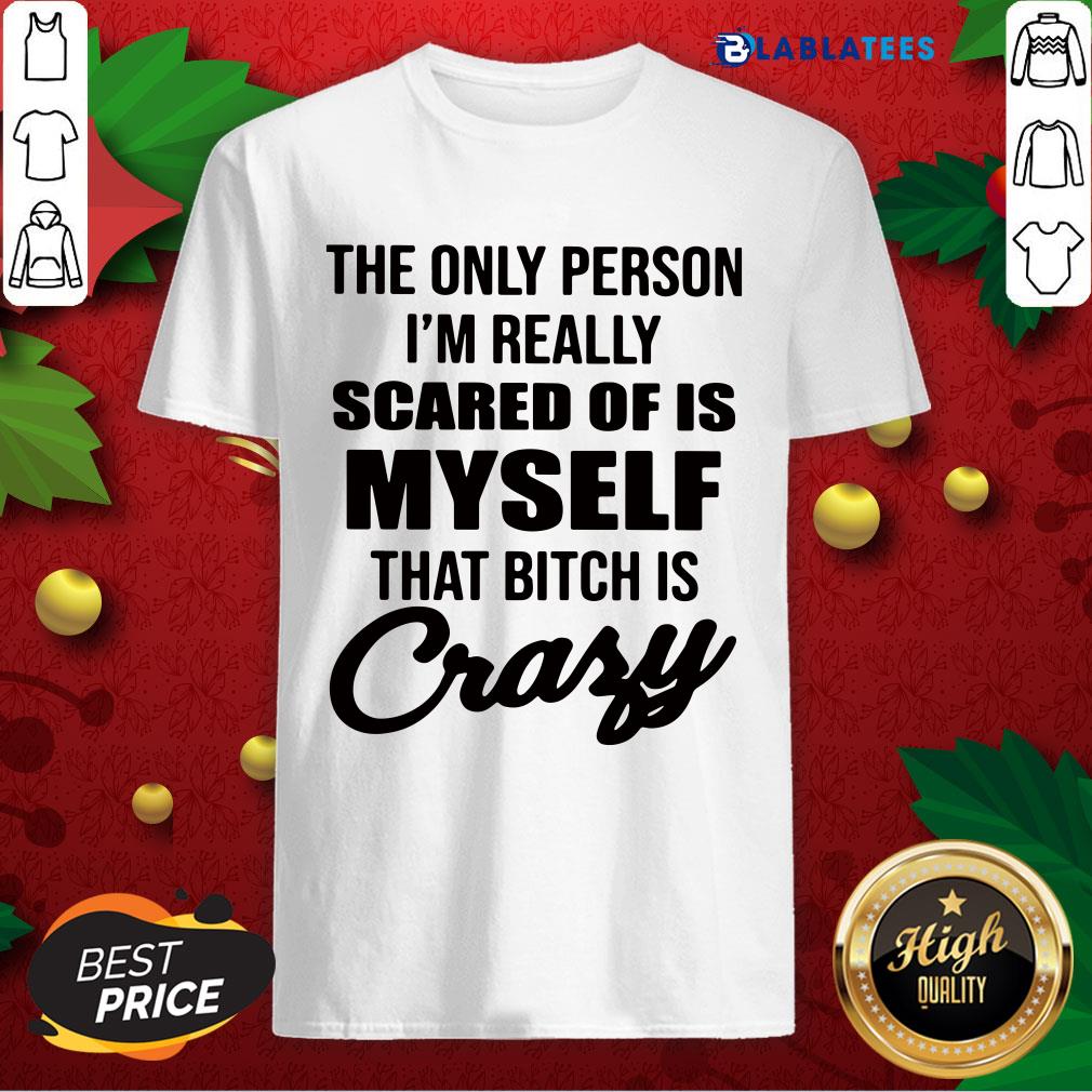 awesome-the-only-person-im-really-scared-of-is-myself-that-bitch-is-crazy-shirt.jpg