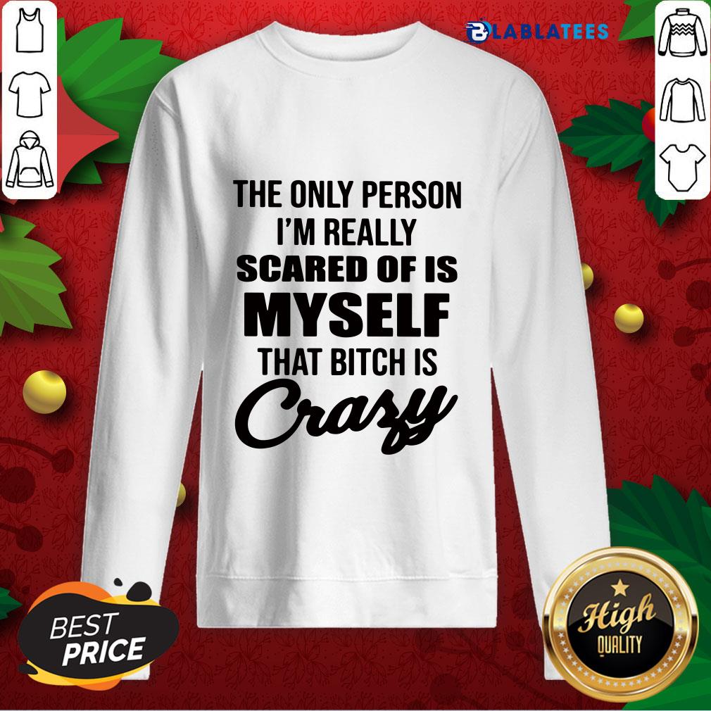 awesome-the-only-person-im-really-scared-of-is-myself-that-bitch-is-crazy-sweatshirt.jpg
