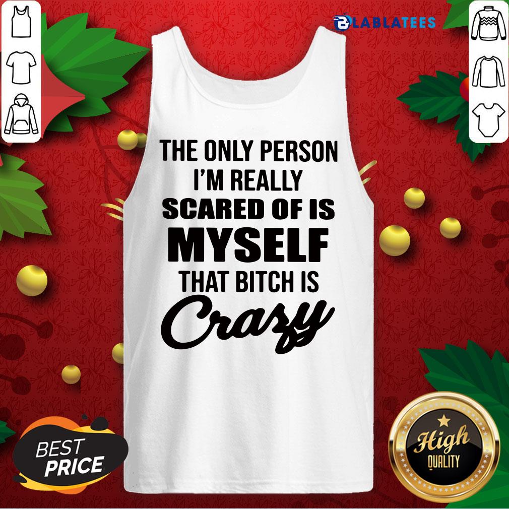 awesome-the-only-person-im-really-scared-of-is-myself-that-bitch-is-crazy-tank-top.jpg