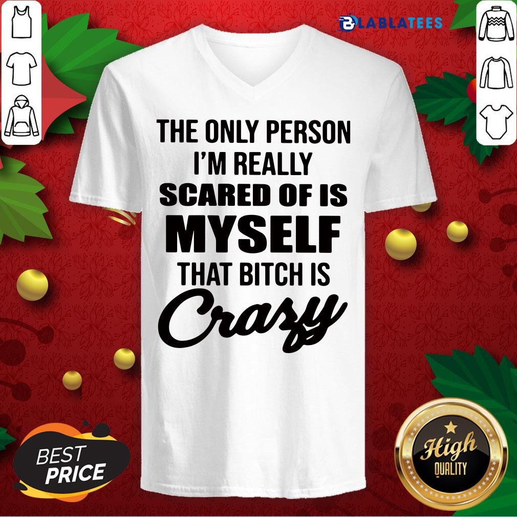 awesome-the-only-person-im-really-scared-of-is-myself-that-bitch-is-crazy-v-neck.jpg
