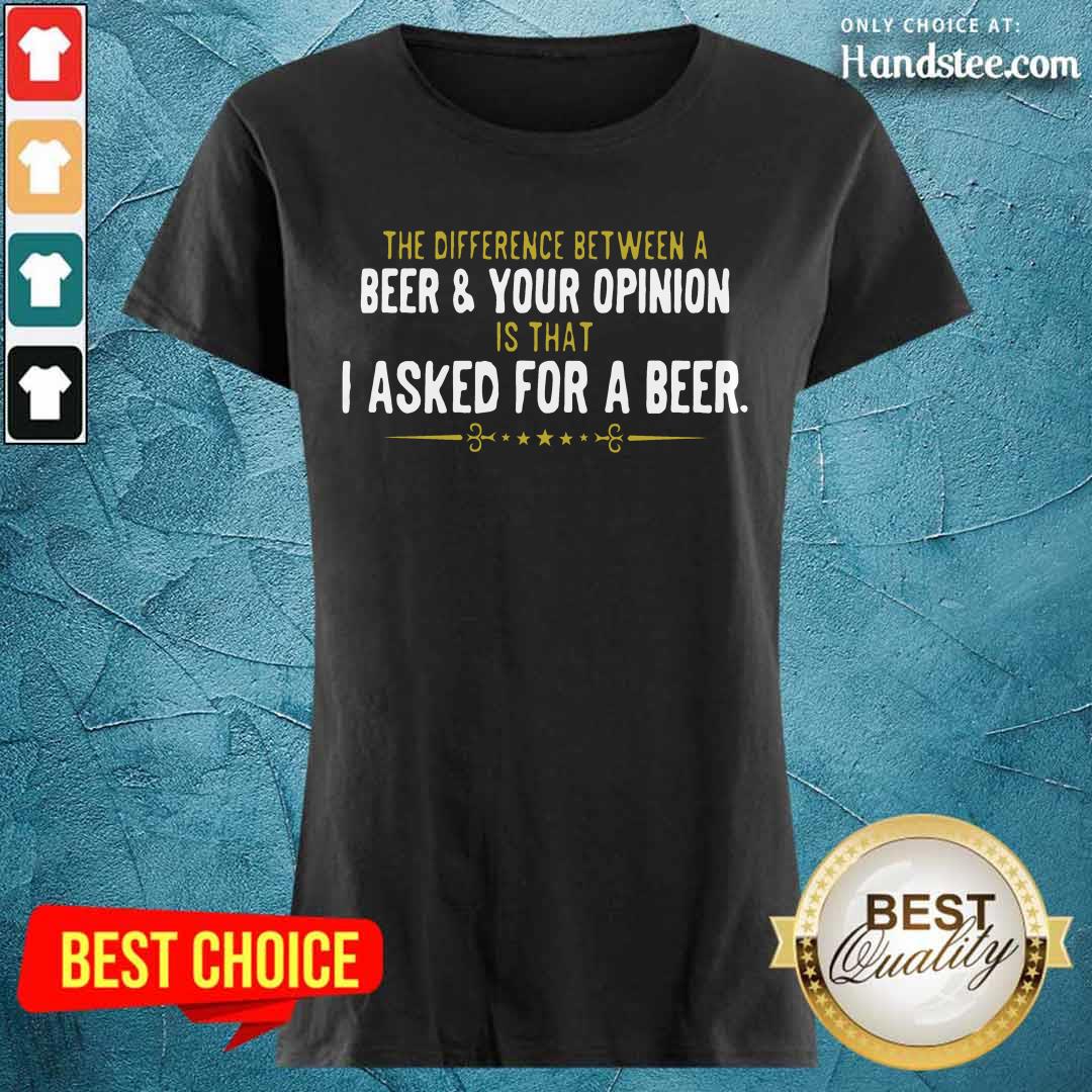 Beer Your Opinion I Asked For A Beer Shirt
