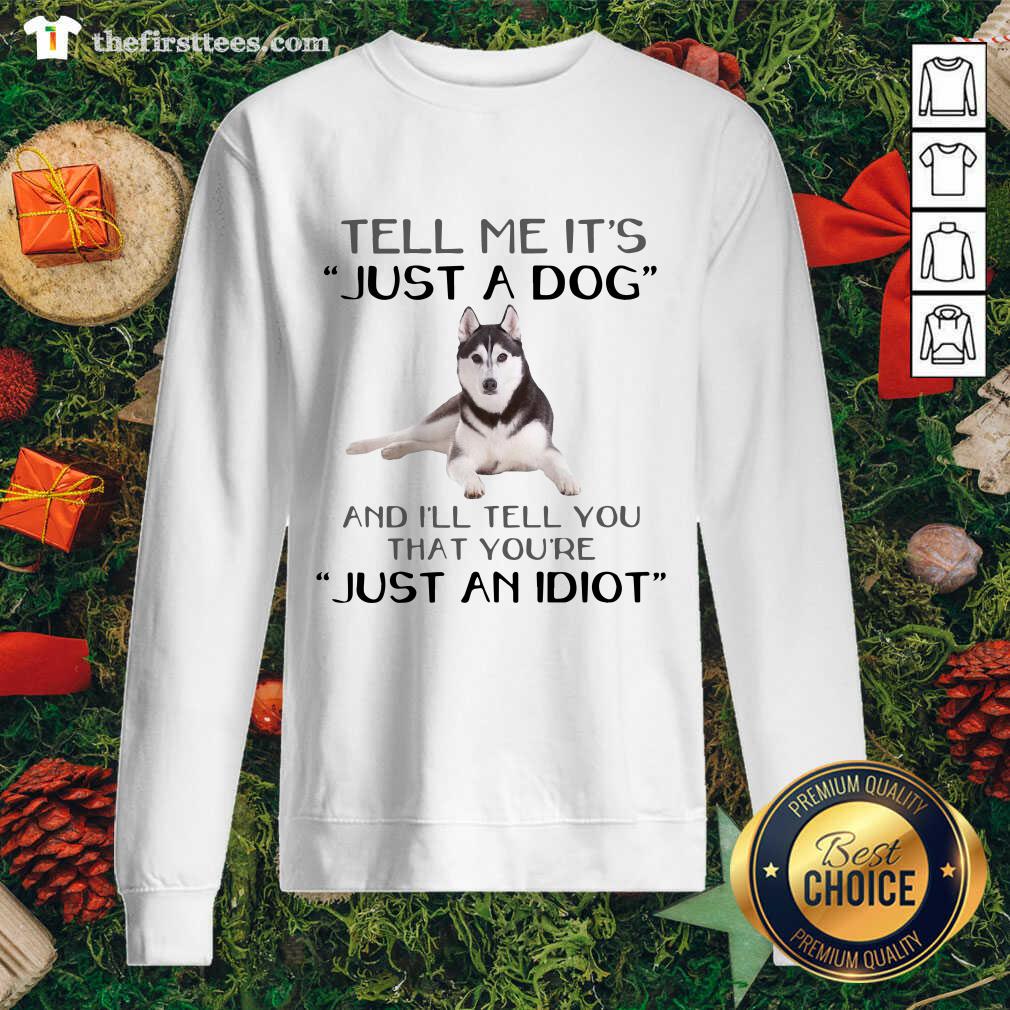 better-husky-dog-tell-me-its-just-a-dog-and-ill-tell-you-just-an-idiot-sweatshirt.jpg