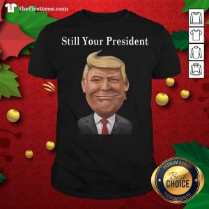 Funny Donald Trump Still Your President Shirt