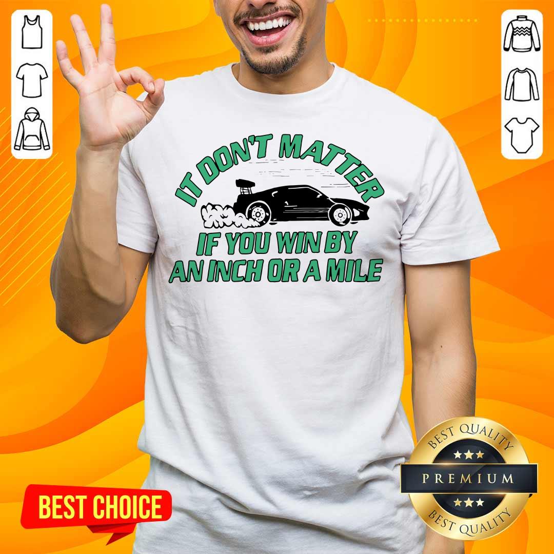 Car It Don’t Matter If You Win By An Inch Or A Mile Shirt