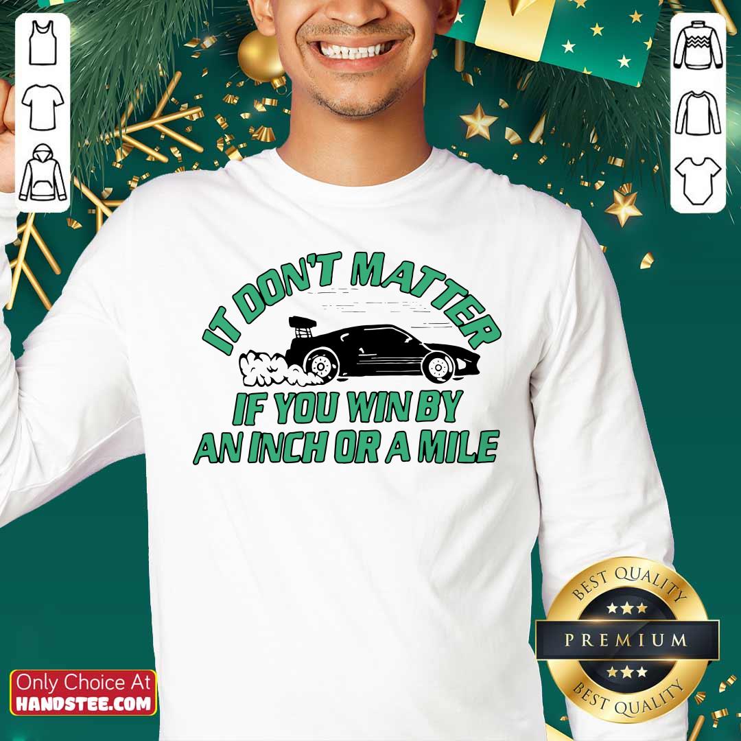 Car It Don’t Matter If You Win By An Inch Or A Mile Shirt