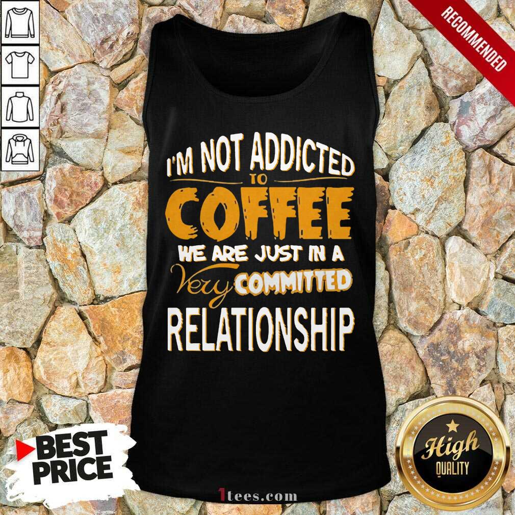 cool-im-not-addicted-to-coffee-we-are-just-in-a-very-committed-relationship-tank-top.jpg