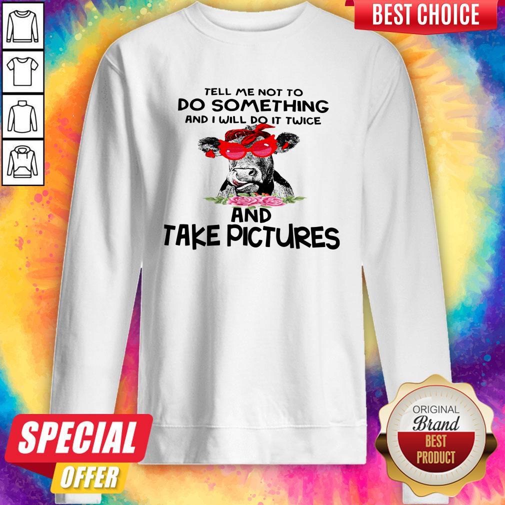 cow-tell-me-not-to-do-something-and-i-will-do-it-twice-and-take-pictures-floral-sweatshirt.jpg