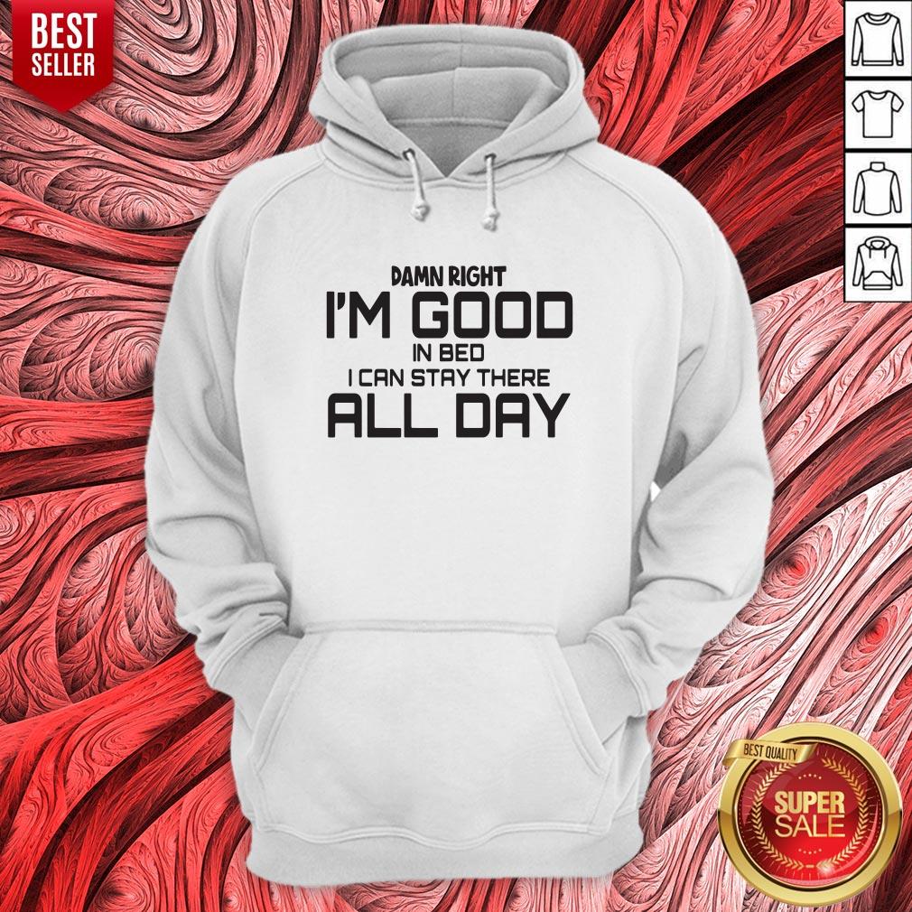 Damn Right I'm Good In Bed I Can Stay There All Day Shirt