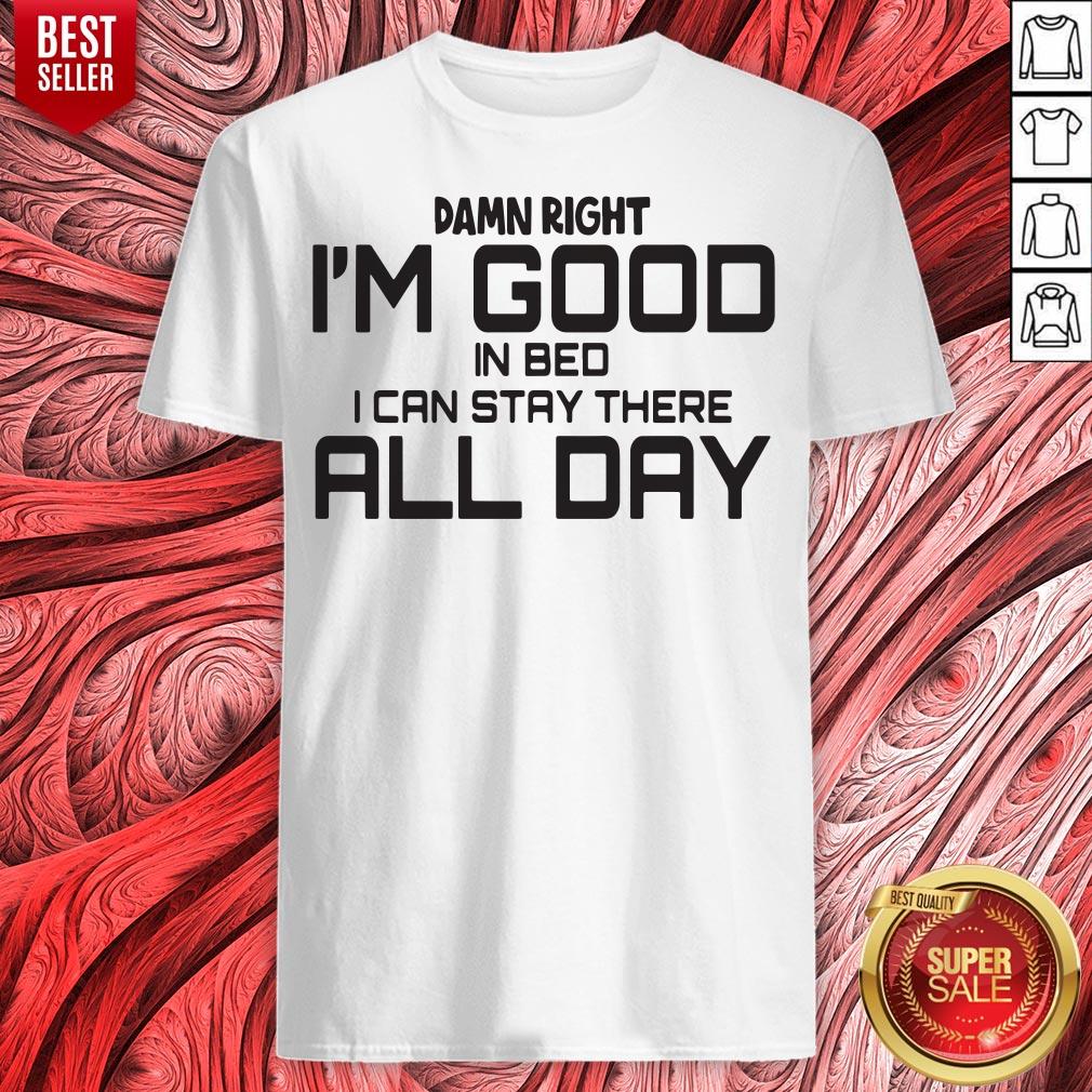Damn Right I'm Good In Bed I Can Stay There All Day Shirt