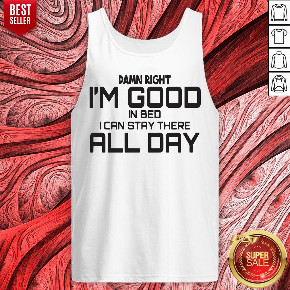 Damn Right I'm Good In Bed I Can Stay There All Day Shirt