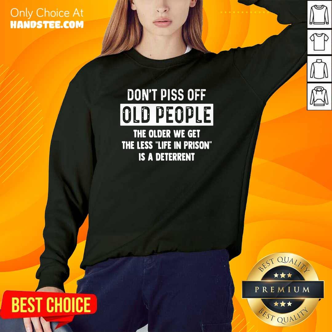 Dont Piss Off Old People Older We Get Life Prison Is A Deterrent Shirt