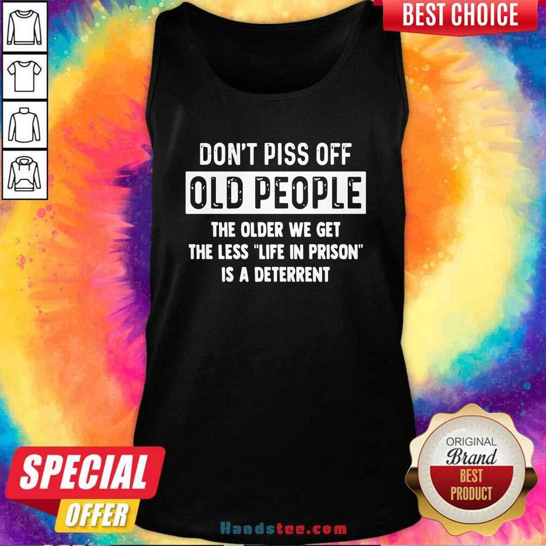 Dont Piss Off Old People Older We Get Life Prison Is A Deterrent Shirt