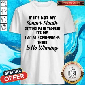 If It’s Not My Smart Mouth Getting Me In Trouble It’s My Facial Expressions There Is No Winning Shirt