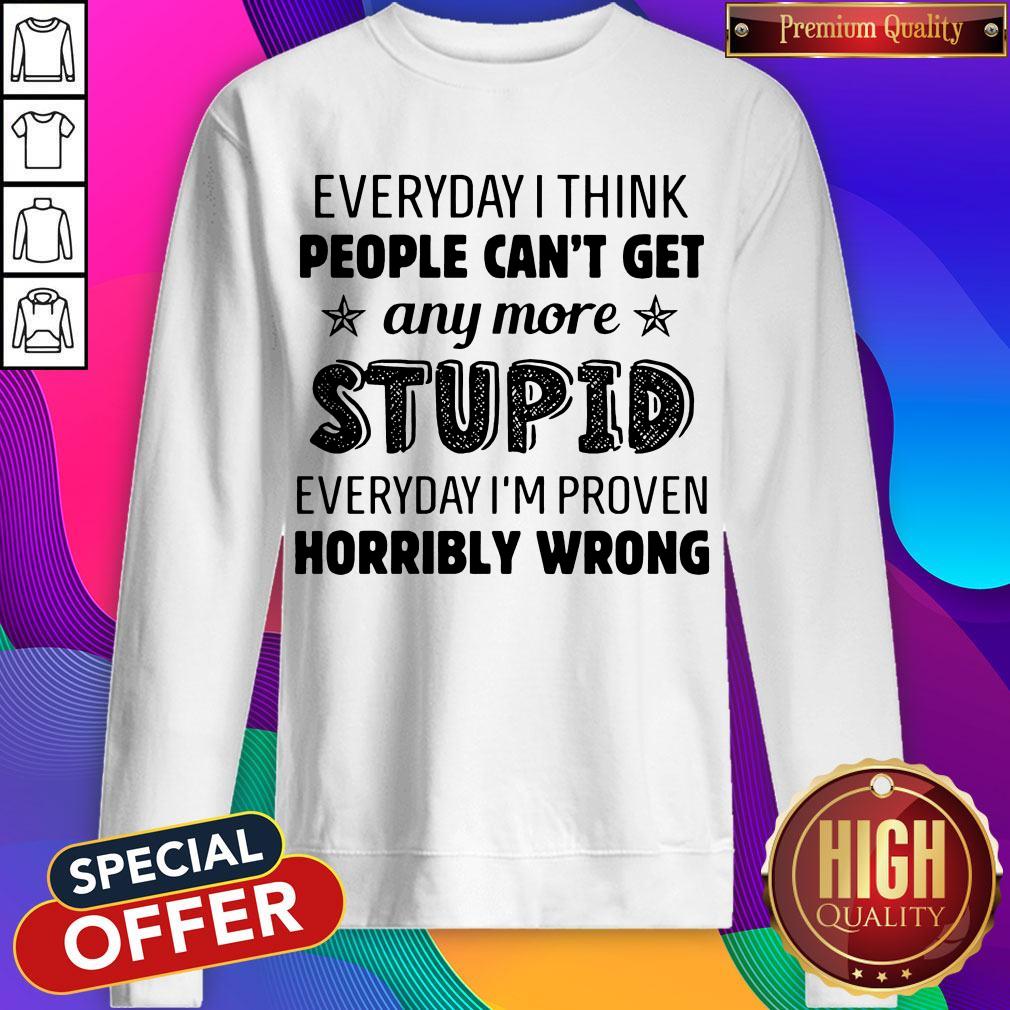 Everyday I Think People Can’t Get Any More Stupid Shirt