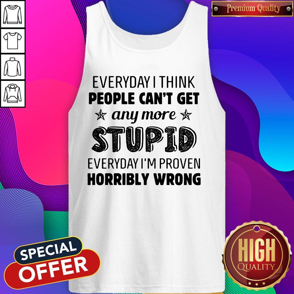 Everyday I Think People Can’t Get Any More Stupid Shirt