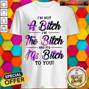 I'm Not A Bitch I'm The Bitch And It's Ms Bitch To You Shirt