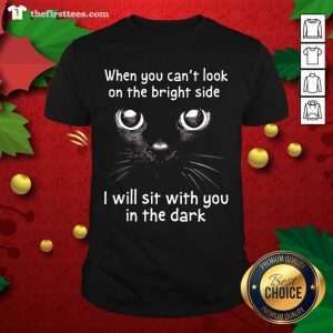 Funny When You Can’t Look On The Bright Side I Will Sit With You In The Dark Cat Shirt