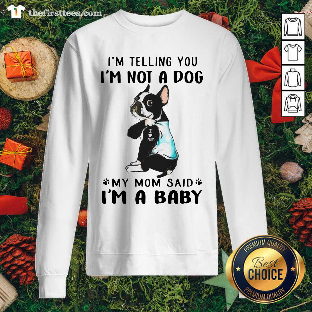 funny-boston-terrier-im-telling-you-im-not-a-dog-my-mom-said-im-a-baby-sweatshirt.jpg
