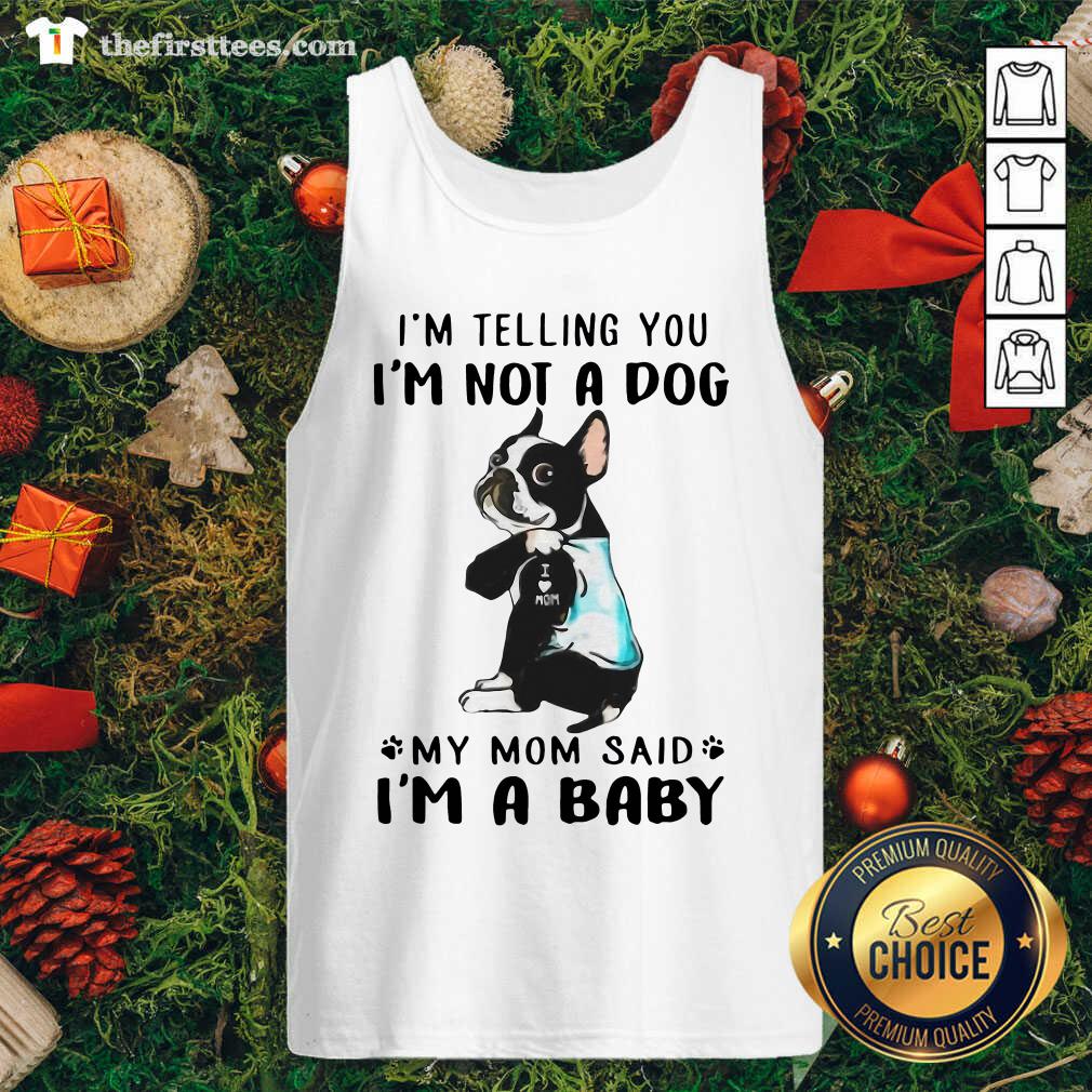 funny-boston-terrier-im-telling-you-im-not-a-dog-my-mom-said-im-a-baby-tank-top.jpg