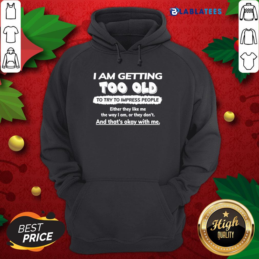 funny-i-am-getting-too-old-to-try-to-impress-people-either-they-like-hoodie.jpg