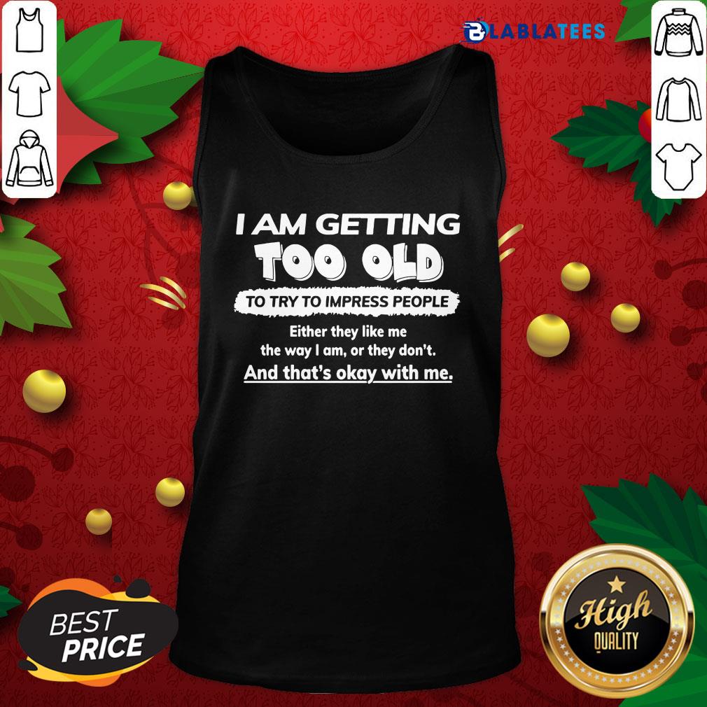 funny-i-am-getting-too-old-to-try-to-impress-people-either-they-liktank-top.jpg