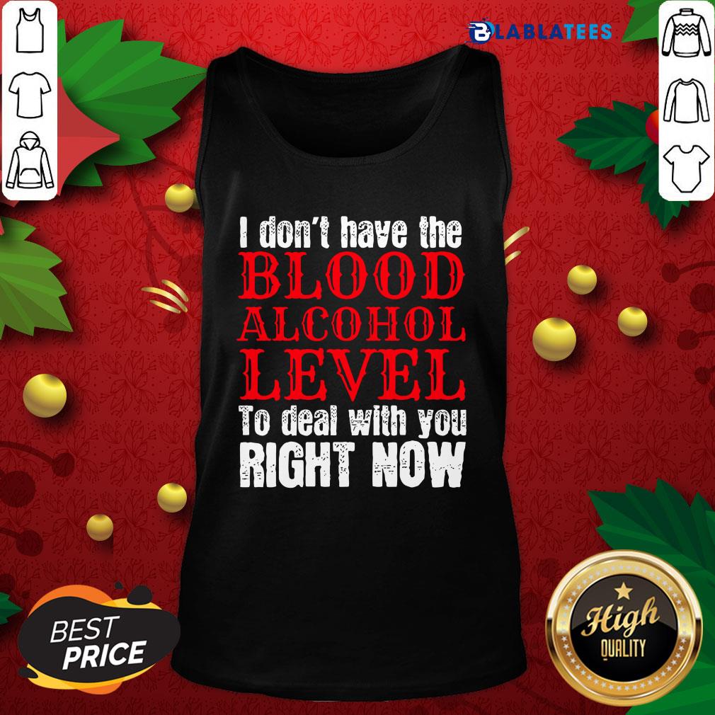Funny I Don't Have The Blood Alcohol Level To Deal With You Right Now Shirt