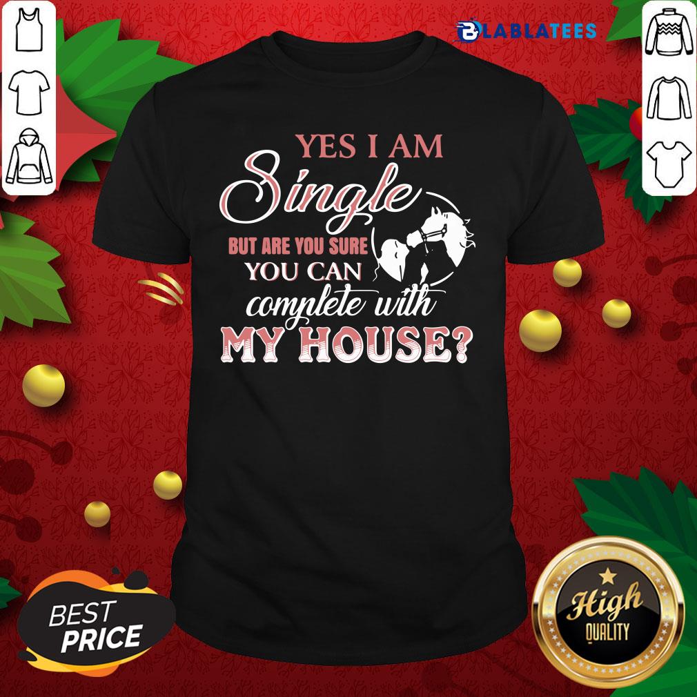 Funny Yes I Am Single But Are You Sure You Can Complete With My House Shirt