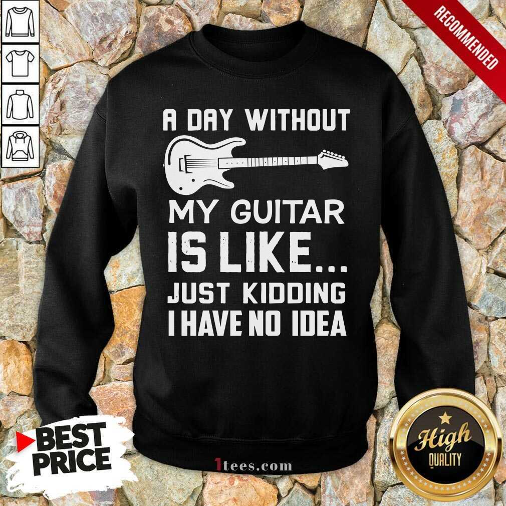 Good A Day Without My Guitar Is Like Just Kidding I Have No Idea Shirt