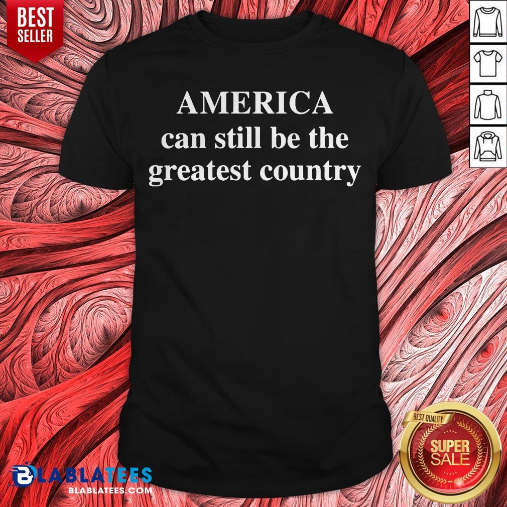 Good America Can Still Be The Greatest Country Shirt