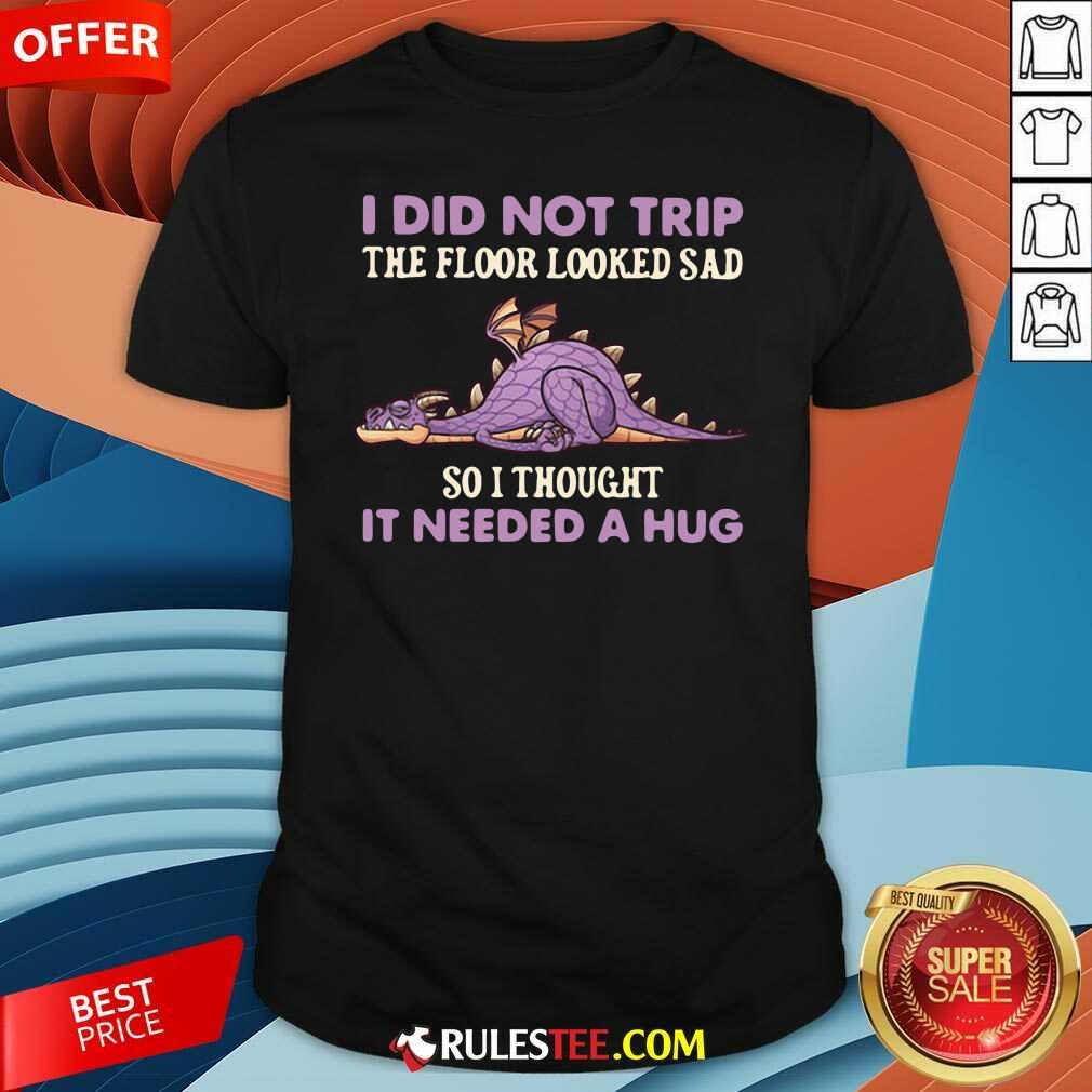 good-dragon-i-did-not-trip-the-floor-looked-sad-so-i-thought-it-needed-a-hug-shirt.jpg