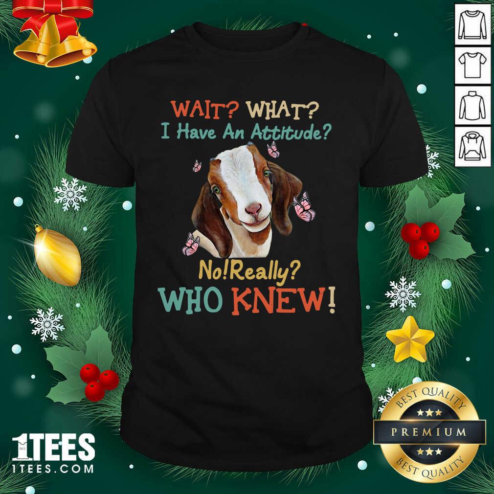 Good Goat Wait What I Have An Attitude No Really Who Knew Shirt