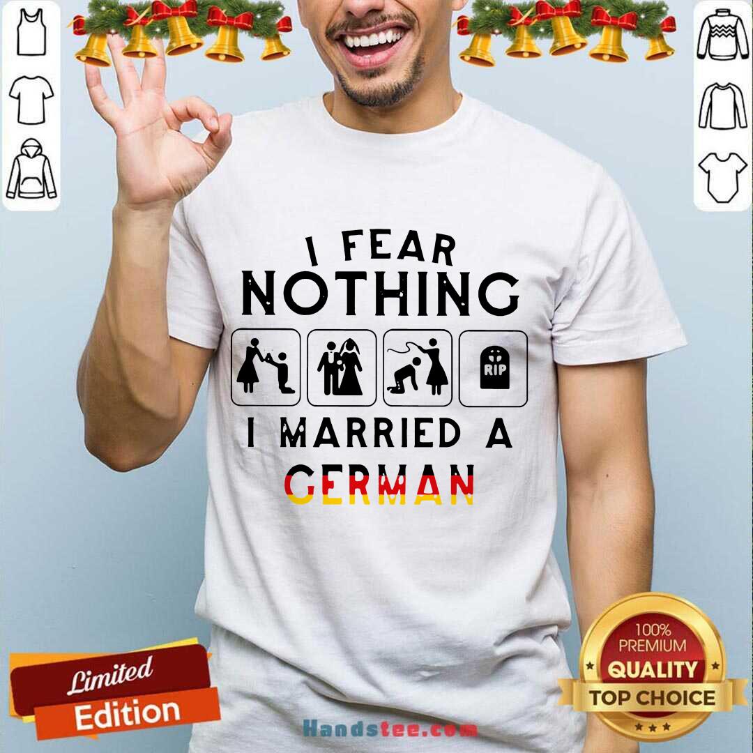 Good I Fear Nothing I Married A German Shirt