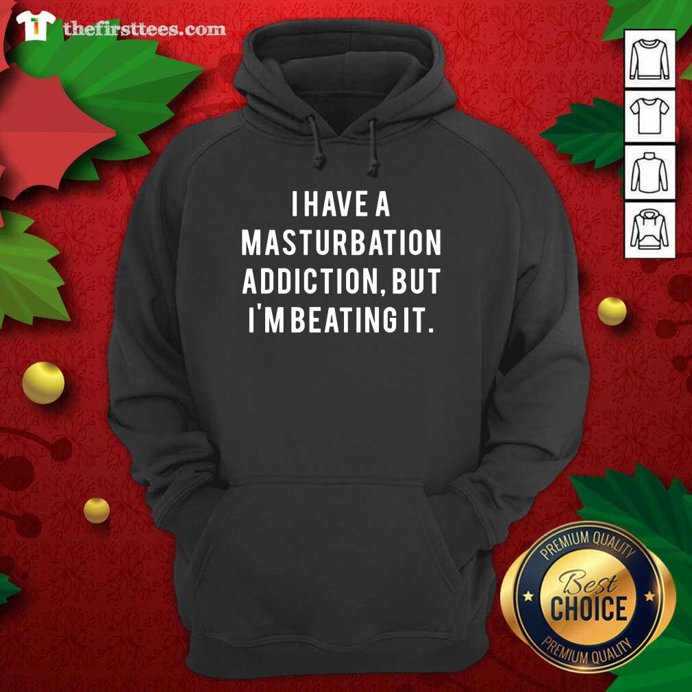 Good I Have A Masturbation Addiction But I’m Beating It Shirt