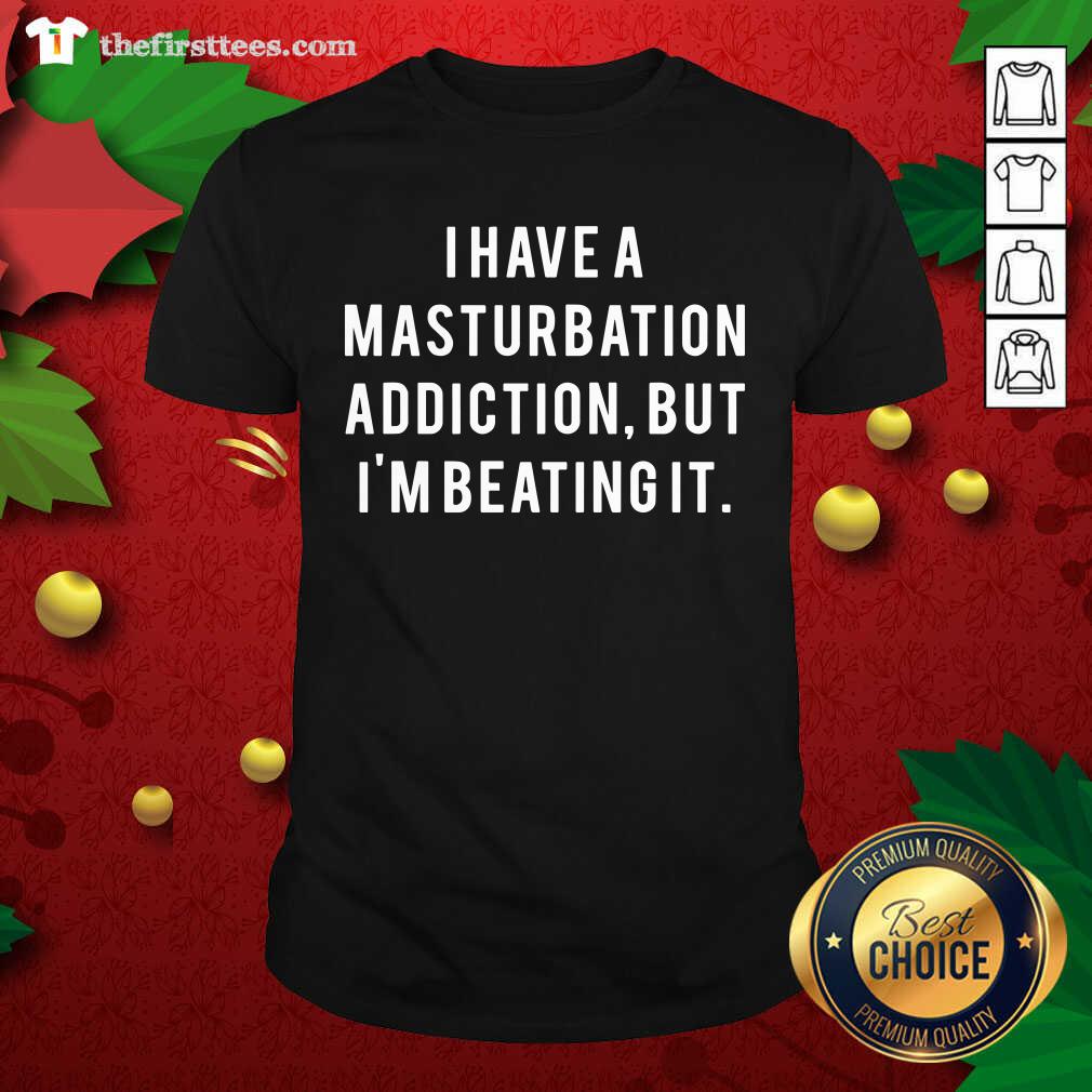 Good I Have A Masturbation Addiction But I’m Beating It Shirt