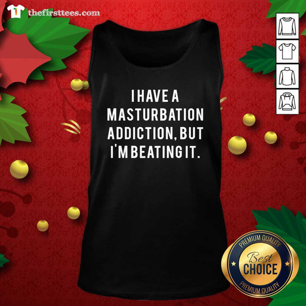 Good I Have A Masturbation Addiction But I’m Beating It Shirt