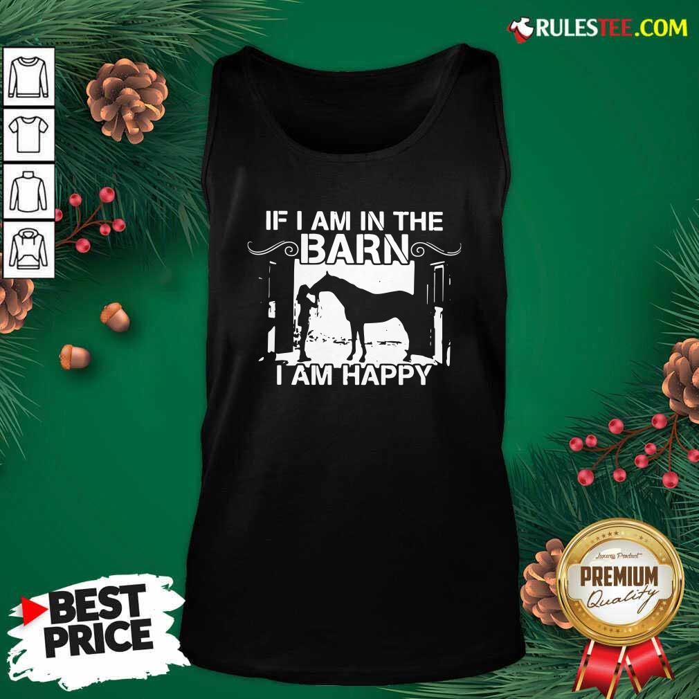 Good If I Am In The Barn I Am Happy Shirt