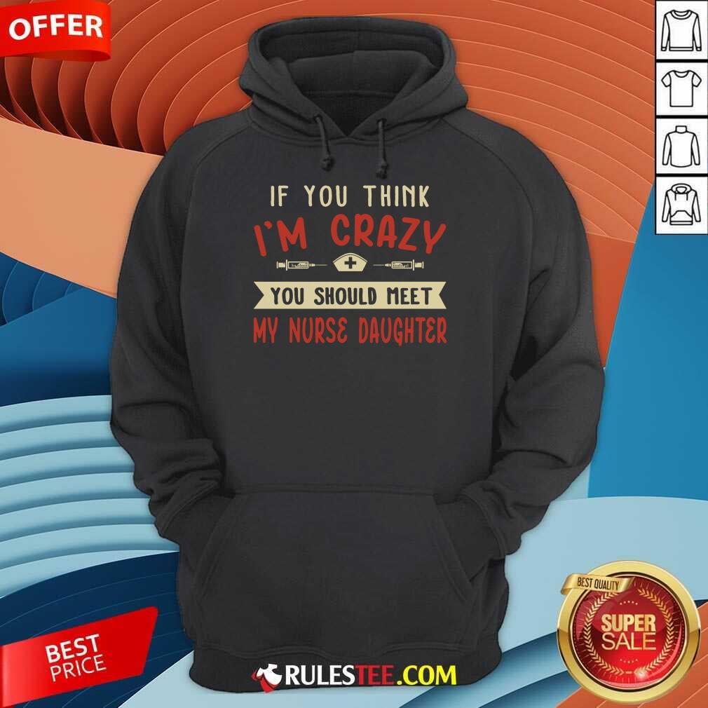 Good If You Think Im Crazy You Should Meet My Nurse Daughter Shirt