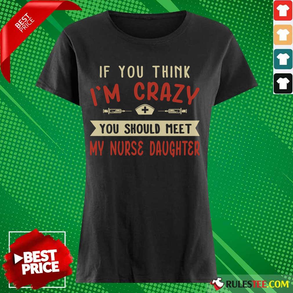 Good If You Think Im Crazy You Should Meet My Nurse Daughter Shirt