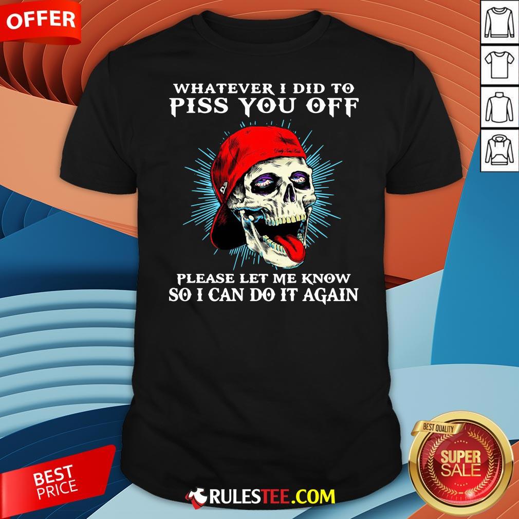 good-skull-whatever-i-did-to-piss-you-off-please-let-me-know-so-i-can-do-it-again-shirt.jpg
