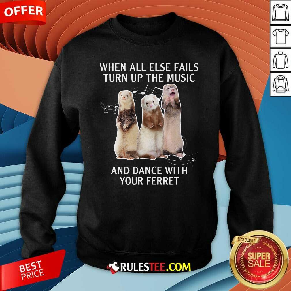 Good When All Else Fails Turn Up The Music And Dance With Your Ferret Shirt