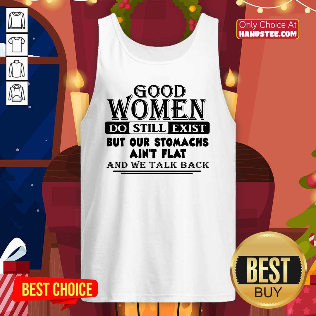 Good Women Do Still Exist But Our Stomachs Arent Flat And We Talk Back Shirt